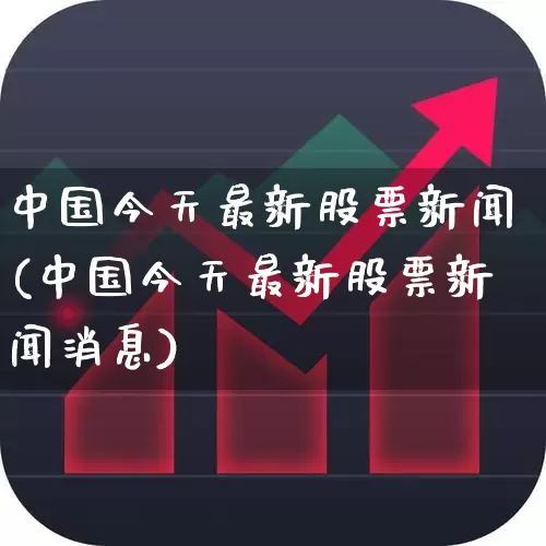 中国今天最新股票新闻(中国今天最新股票新闻消息)_https://www.xzdzcjn.com_北交所_第1张