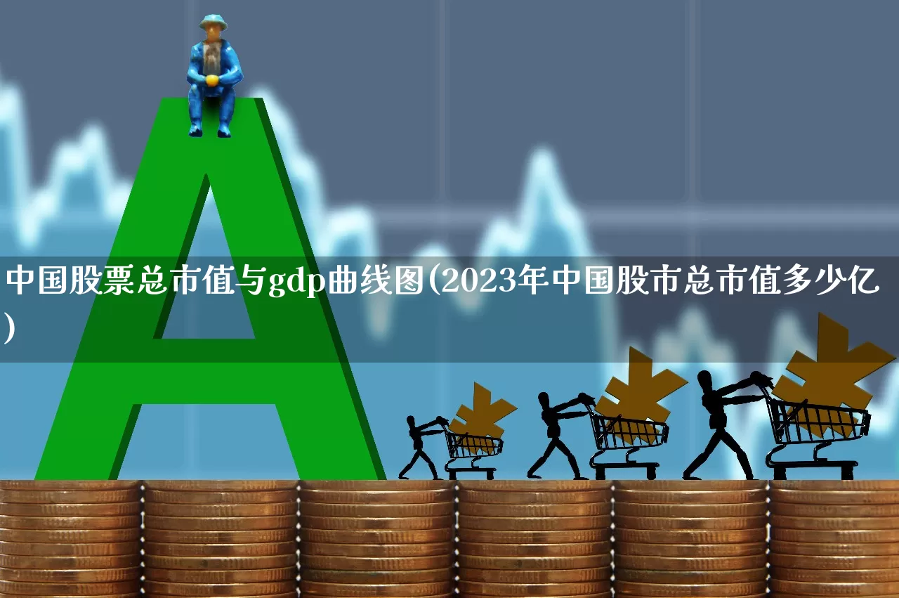 中国股票总市值与gdp曲线图(2023年中国股市总市值多少亿)_https://www.xzdzcjn.com_上交所_第1张