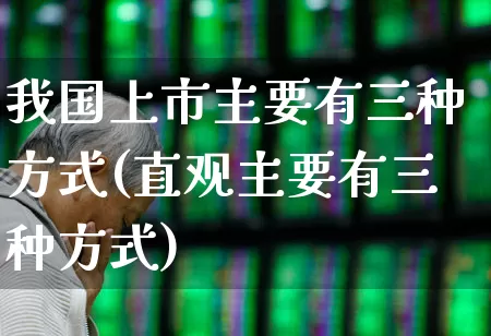 我国上市主要有三种方式(直观主要有三种方式)_https://www.xzdzcjn.com_科创板_第1张