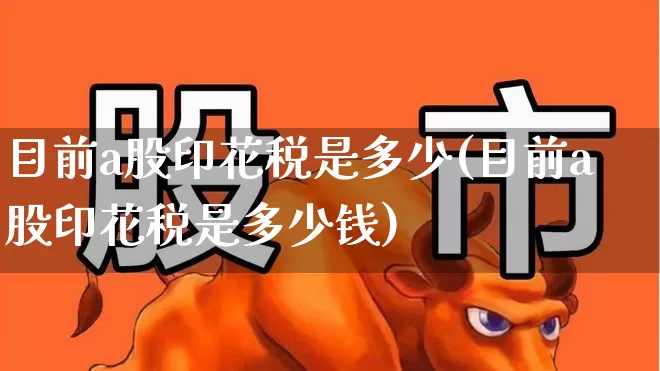目前a股印花税是多少(目前a股印花税是多少钱)_https://www.xzdzcjn.com_创业板_第1张