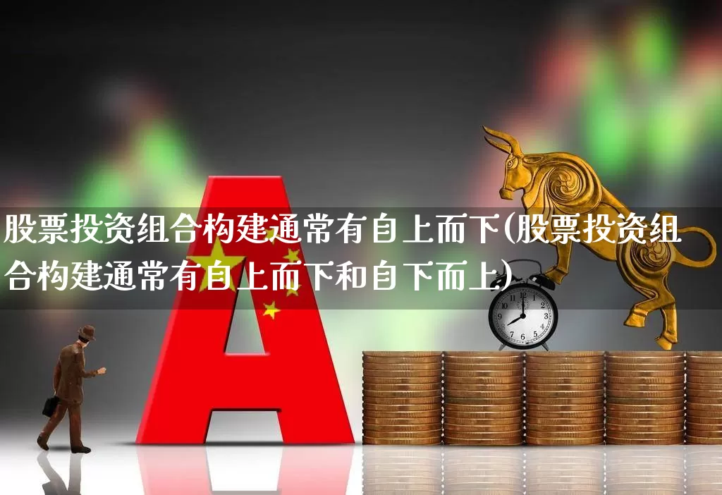 股票投资组合构建通常有自上而下(股票投资组合构建通常有自上而下和自下而上)_https://www.xzdzcjn.com_深交所_第1张