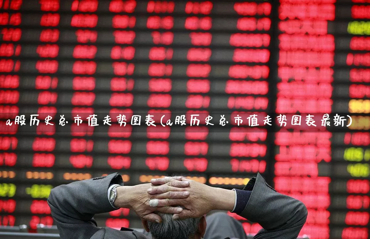 a股历史总市值走势图表(a股历史总市值走势图表最新)_https://www.xzdzcjn.com_深交所_第1张