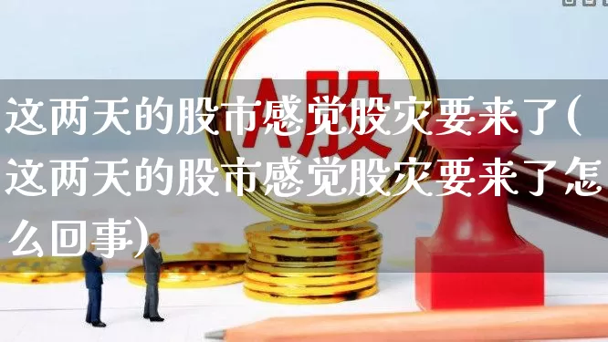 这两天的股市感觉股灾要来了(这两天的股市感觉股灾要来了怎么回事)_https://www.xzdzcjn.com_创业板_第1张