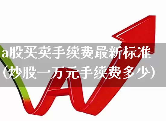 a股买卖手续费最新标准(炒股一万元手续费多少)_https://www.xzdzcjn.com_北交所_第1张