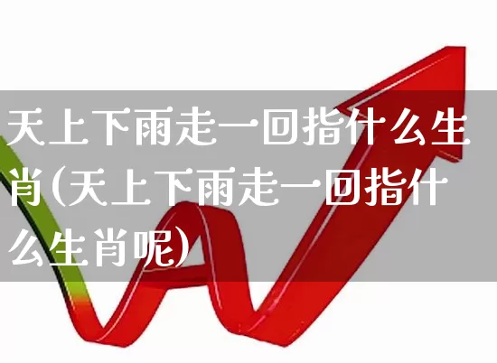 天上下雨走一回指什么生肖(天上下雨走一回指什么生肖呢)_https://www.xzdzcjn.com_上交所_第1张