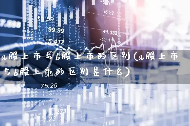 a股上市与b股上市的区别(a股上市与b股上市的区别是什么)_https://www.xzdzcjn.com_深交所_第1张