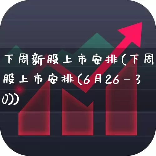 下周新股上市安排(下周新股上市安排(6月26—30))_https://www.xzdzcjn.com_北交所_第1张