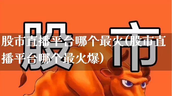 股市直播平台哪个最火(股市直播平台哪个最火爆)_https://www.xzdzcjn.com_创业板_第1张