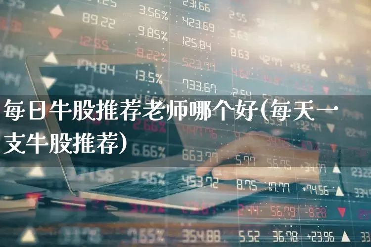 每日牛股推荐老师哪个好(每天一支牛股推荐)_https://www.xzdzcjn.com_上交所_第1张