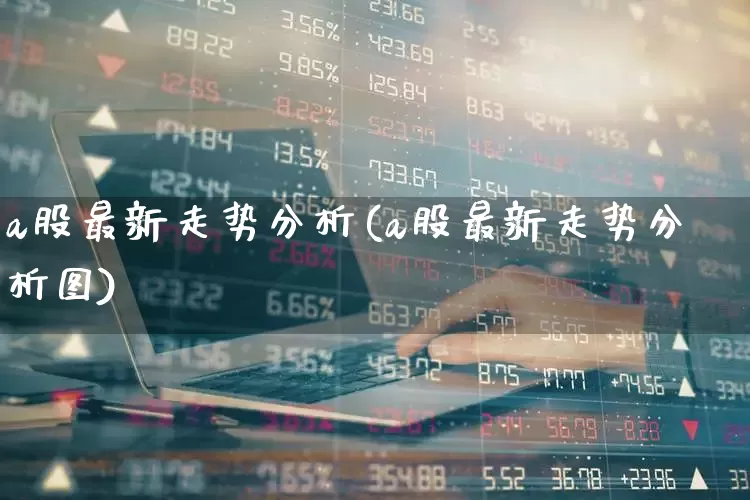 a股最新走势分析(a股最新走势分析图)_https://www.xzdzcjn.com_北交所_第1张