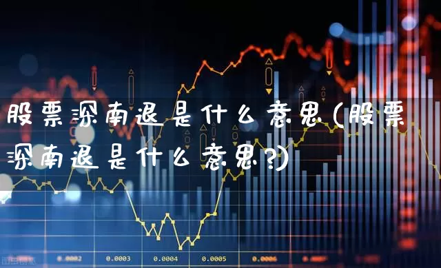 股票深南退是什么意思(股票深南退是什么意思?)_https://www.xzdzcjn.com_科创板_第1张