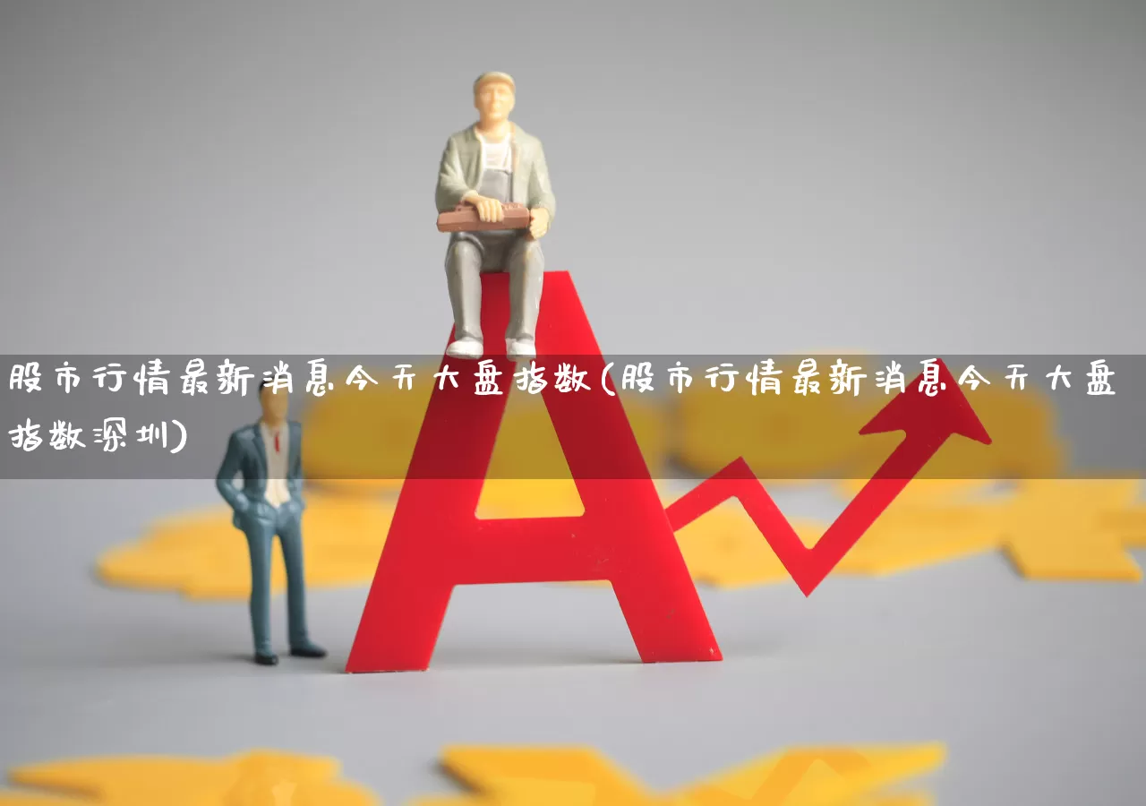 股市行情最新消息今天大盘指数(股市行情最新消息今天大盘指数深圳)_https://www.xzdzcjn.com_深交所_第1张