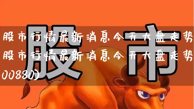 股市行情最新消息今天大盘走势(股市行情最新消息今天大盘走势600880)_https://www.xzdzcjn.com_创业板_第1张