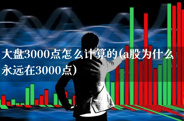 大盘3000点怎么计算的(a股为什么永远在3000点)_https://www.xzdzcjn.com_北交所_第1张