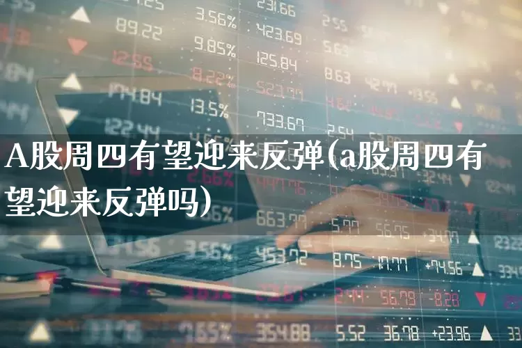 A股周四有望迎来反弹(a股周四有望迎来反弹吗)_https://www.xzdzcjn.com_科创板_第1张