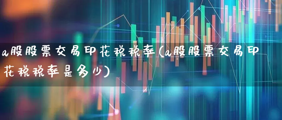 a股股票交易印花税税率(a股股票交易印花税税率是多少)_https://www.xzdzcjn.com_创业板_第1张