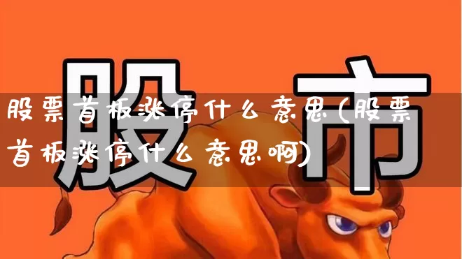 股票首板涨停什么意思(股票首板涨停什么意思啊)_https://www.xzdzcjn.com_上交所_第1张