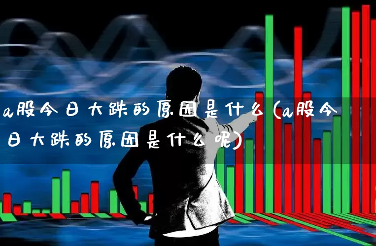 a股今日大跌的原因是什么(a股今日大跌的原因是什么呢)_https://www.xzdzcjn.com_深交所_第1张