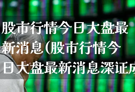 股市行情今日大盘最新消息(股市行情今日大盘最新消息深证成指收报)_https://www.xzdzcjn.com_上交所_第1张