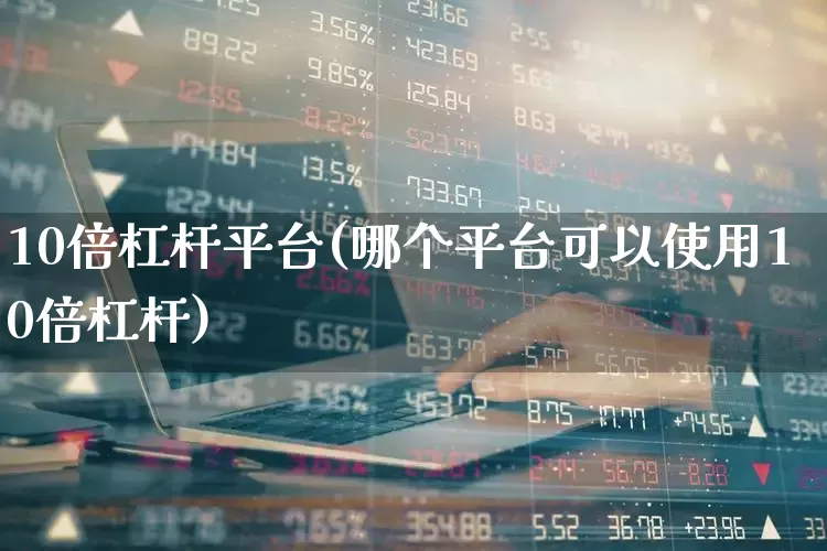 10倍杠杆平台(哪个平台可以使用10倍杠杆)_https://www.xzdzcjn.com_上交所_第1张