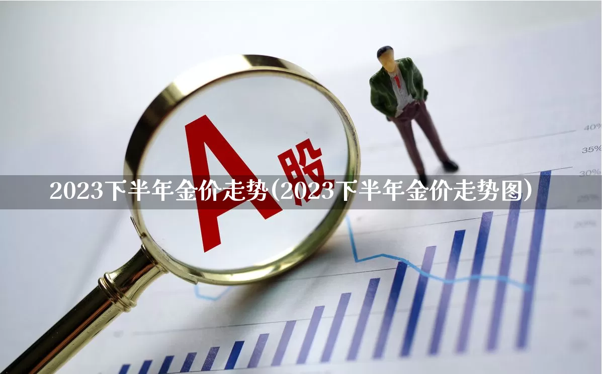 2023下半年金价走势(2023下半年金价走势图)_https://www.xzdzcjn.com_科创板_第1张