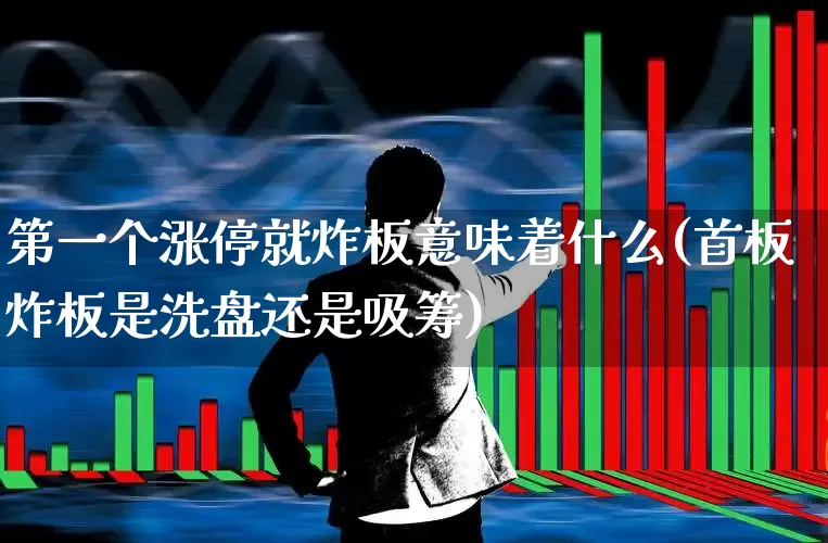 第一个涨停就炸板意味着什么(首板炸板是洗盘还是吸筹)_https://www.xzdzcjn.com_深交所_第1张
