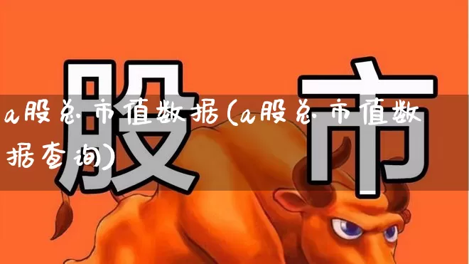 a股总市值数据(a股总市值数据查询)_https://www.xzdzcjn.com_科创板_第1张