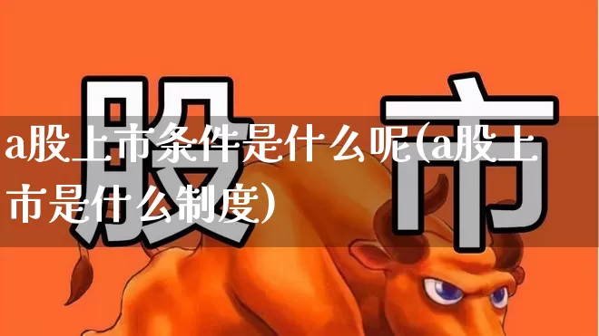 a股上市条件是什么呢(a股上市是什么制度)_https://www.xzdzcjn.com_创业板_第1张