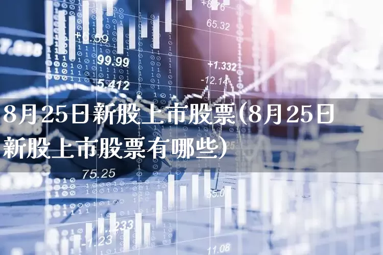 8月25日新股上市股票(8月25日新股上市股票有哪些)_https://www.xzdzcjn.com_北交所_第1张
