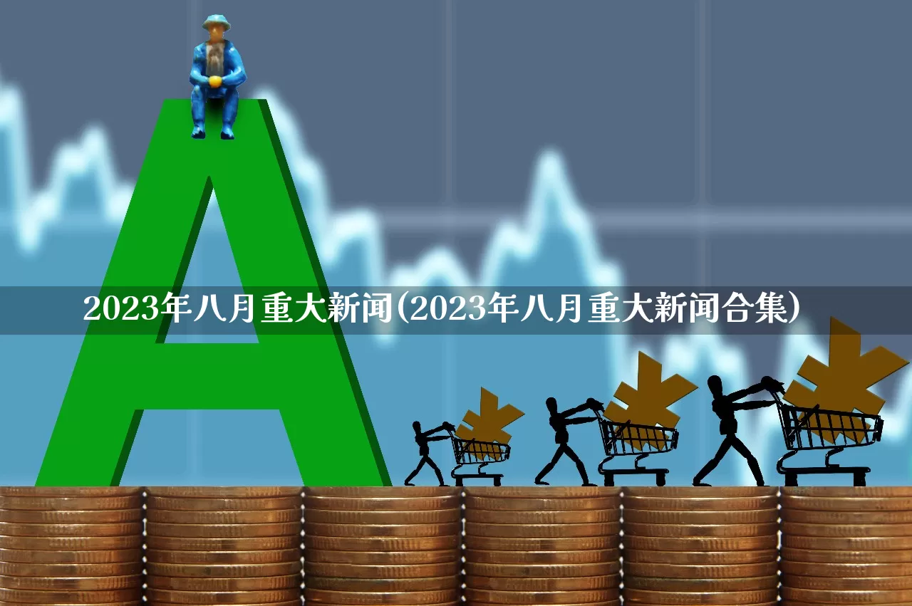 2023年八月重大新闻(2023年八月重大新闻合集)_https://www.xzdzcjn.com_深交所_第1张