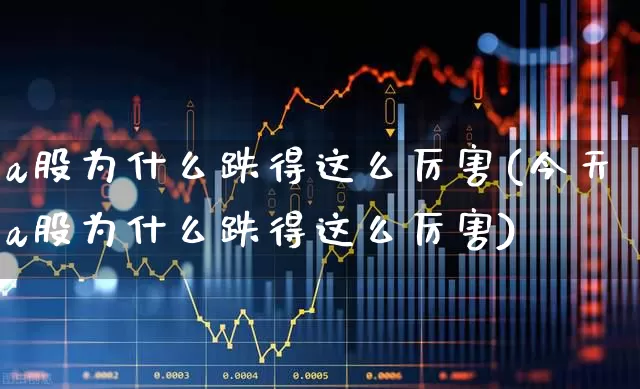 a股为什么跌得这么厉害(今天a股为什么跌得这么厉害)_https://www.xzdzcjn.com_深交所_第1张