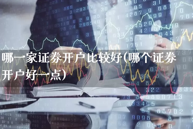 哪一家证券开户比较好(哪个证券开户好一点)_https://www.xzdzcjn.com_北交所_第1张