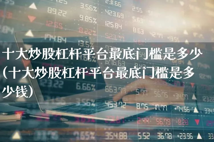 十大炒股杠杆平台最底门槛是多少(十大炒股杠杆平台最底门槛是多少钱)_https://www.xzdzcjn.com_北交所_第1张