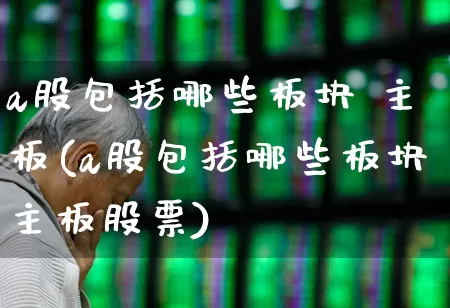 a股包括哪些板块 主板(a股包括哪些板块主板股票)_https://www.xzdzcjn.com_上交所_第1张