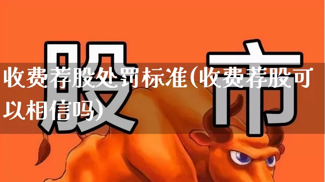 收费荐股处罚标准(收费荐股可以相信吗)_https://www.xzdzcjn.com_北交所_第1张