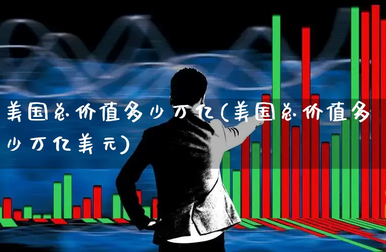 美国总价值多少万亿(美国总价值多少万亿美元)_https://www.xzdzcjn.com_深交所_第1张