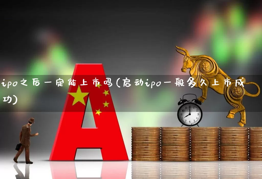 ipo之后一定能上市吗(启动ipo一般多久上市成功)_https://www.xzdzcjn.com_上交所_第1张
