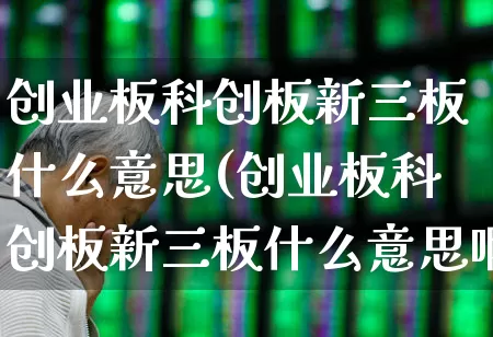 创业板科创板新三板什么意思(创业板科创板新三板什么意思啊)_https://www.xzdzcjn.com_科创板_第1张