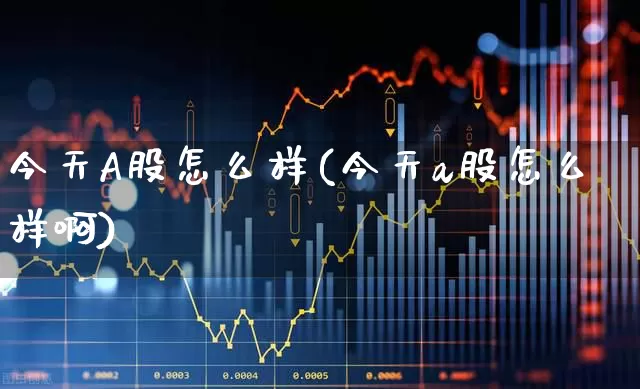 今天A股怎么样(今天a股怎么样啊)_https://www.xzdzcjn.com_深交所_第1张