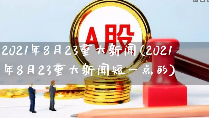 2021年8月23重大新闻(2021年8月23重大新闻短一点的)_https://www.xzdzcjn.com_深交所_第1张