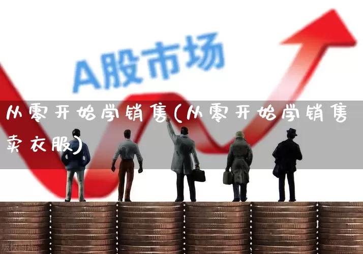 从零开始学销售(从零开始学销售卖衣服)_https://www.xzdzcjn.com_上交所_第1张