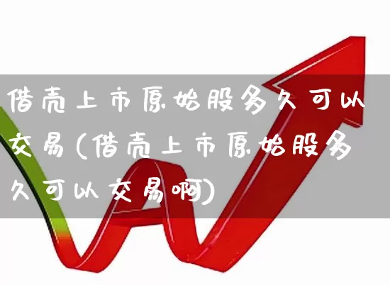借壳上市原始股多久可以交易(借壳上市原始股多久可以交易啊)_https://www.xzdzcjn.com_深交所_第1张