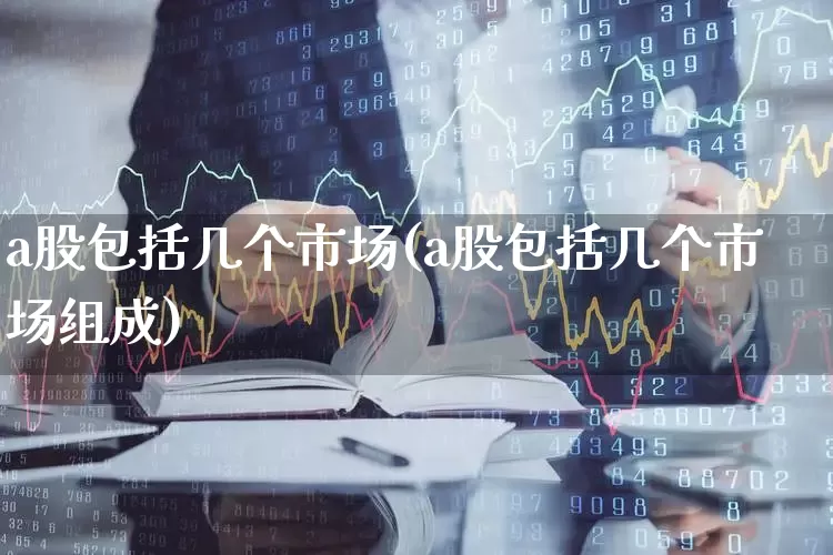 a股包括几个市场(a股包括几个市场组成)_https://www.xzdzcjn.com_科创板_第1张