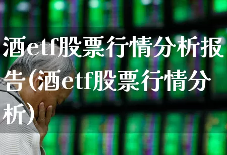 酒etf股票行情分析报告(酒etf股票行情分析)_https://www.xzdzcjn.com_北交所_第1张
