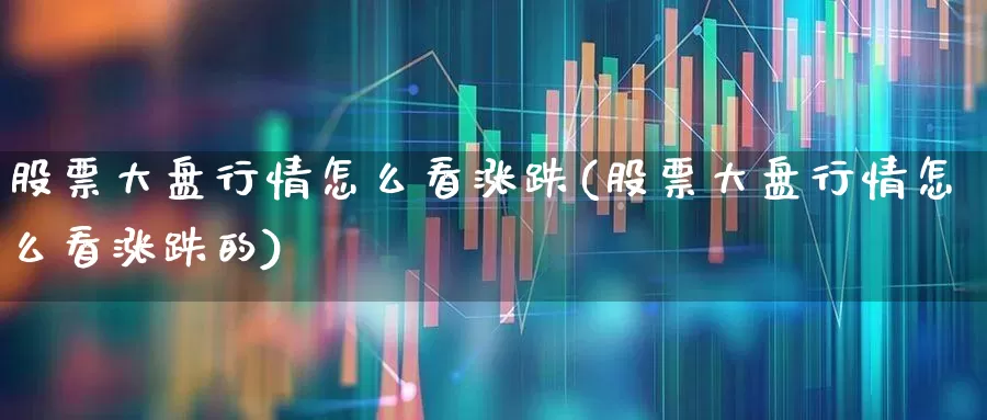 股票大盘行情怎么看涨跌(股票大盘行情怎么看涨跌的)_https://www.xzdzcjn.com_科创板_第1张