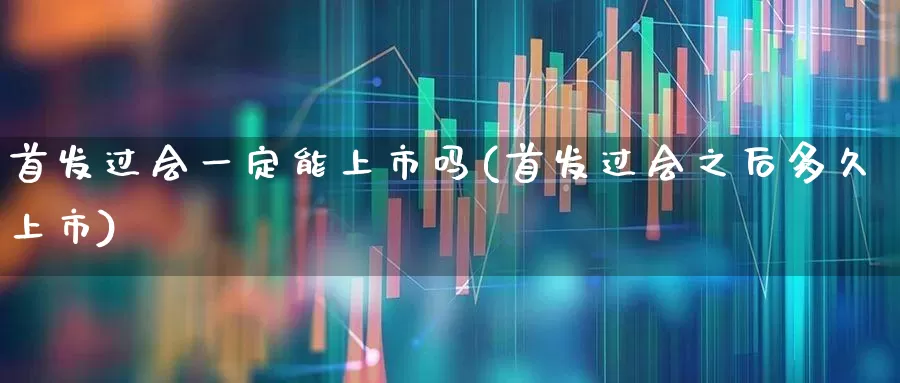 首发过会一定能上市吗(首发过会之后多久上市)_https://www.xzdzcjn.com_创业板_第1张
