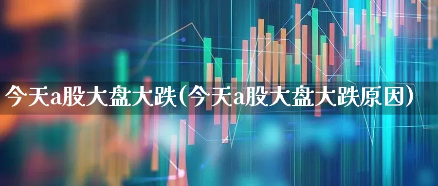 今天a股大盘大跌(今天a股大盘大跌原因)_https://www.xzdzcjn.com_深交所_第1张