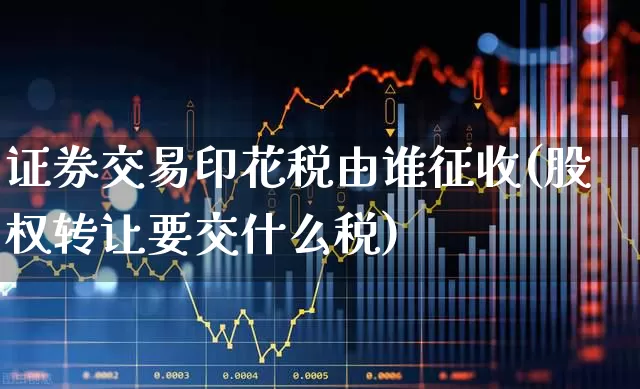 证券交易印花税由谁征收(股权转让要交什么税)_https://www.xzdzcjn.com_上交所_第1张