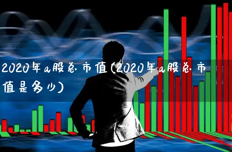 2020年a股总市值(2020年a股总市值是多少)_https://www.xzdzcjn.com_科创板_第1张
