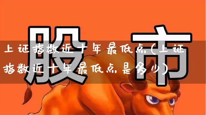 上证指数近十年最低点(上证指数近十年最低点是多少)_https://www.xzdzcjn.com_科创板_第1张